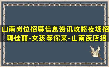 山南岗位招募信息资讯攻略夜场招聘佳丽-女孩等你来-山南夜店招聘联系我们创造未来